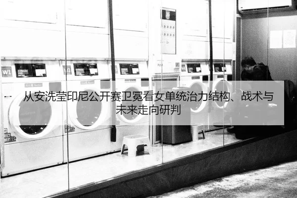 从安洗莹印尼公开赛卫冕看女单统治力结构、战术与未来走向研判