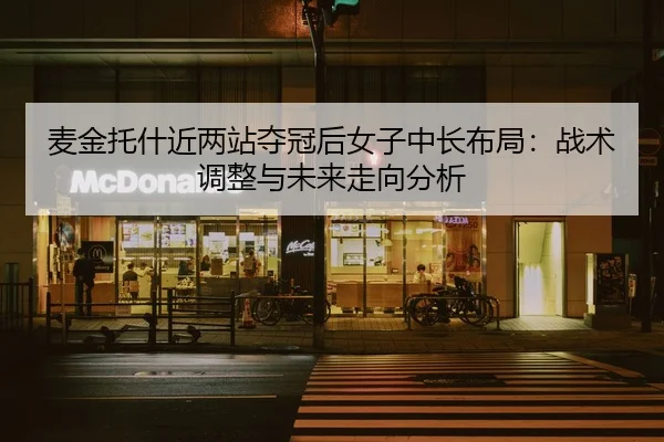 麦金托什近两站夺冠后女子中长布局：战术调整与未来走向分析