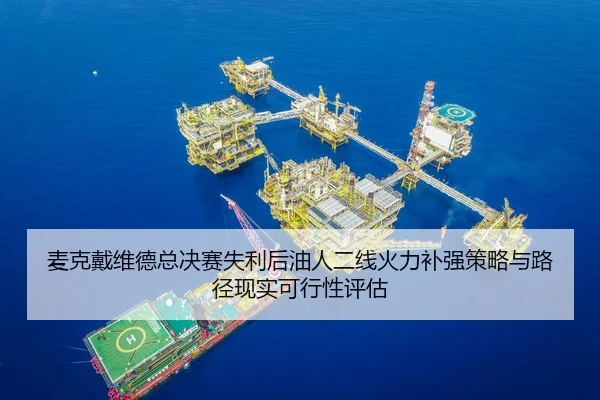 麦克戴维德总决赛失利后油人二线火力补强策略与路径现实可行性评估