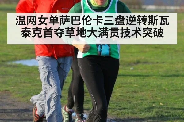 温网女单萨巴伦卡三盘逆转斯瓦泰克首夺草地大满贯技术突破
