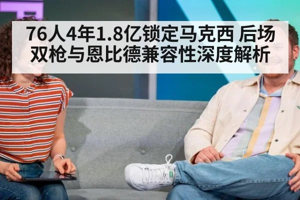 76人4年1.8亿锁定马克西 后场双枪与恩比德兼容性深度解析