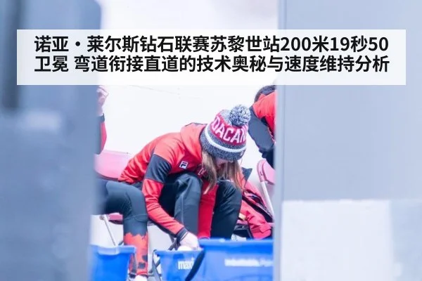 诺亚·莱尔斯钻石联赛苏黎世站200米19秒50卫冕 弯道衔接直道的技术奥秘与速度维持分析