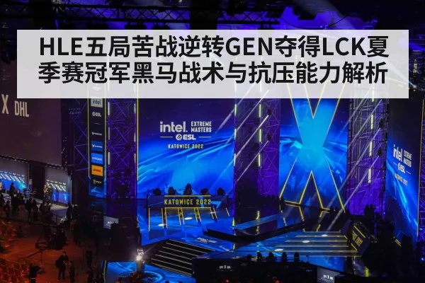 HLE五局苦战逆转GEN夺得LCK夏季赛冠军黑马战术与抗压能力解析
